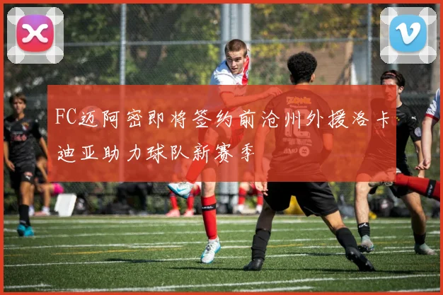 FC迈阿密即将签约前沧州外援洛卡迪亚助力球队新赛季