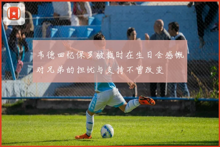 韦德回忆保罗被裁时在生日会感慨对兄弟的担忧与支持不曾改变