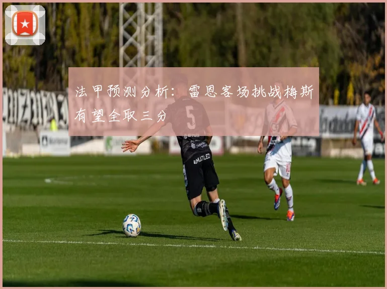 法甲预测分析：雷恩客场挑战梅斯有望全取三分