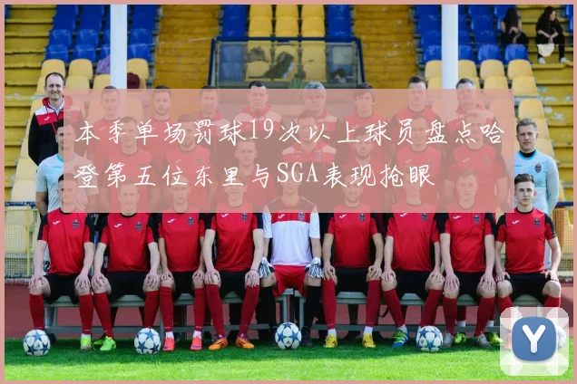 本季单场罚球19次以上球员盘点哈登第五位东里与SGA表现抢眼