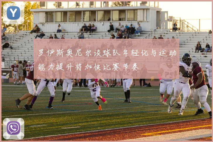 罗伊斯奥尼尔谈球队年轻化与运动能力提升将加快比赛节奏