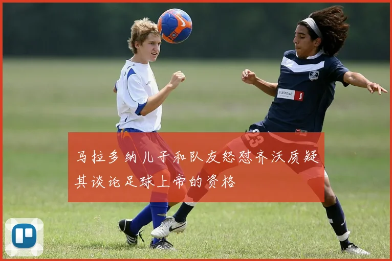 马拉多纳儿子和队友怒怼齐沃质疑其谈论足球上帝的资格