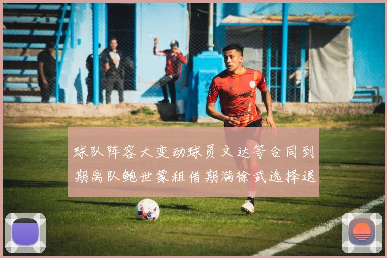 球队阵容大变动球员文达等合同到期离队鲍世蒙租借期满徐武选择退役