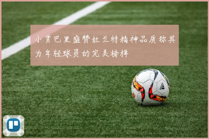 小贾巴里盛赞杜兰特精神品质称其为年轻球员的完美榜样