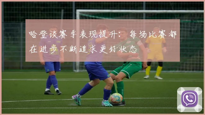 哈登谈赛季表现提升：每场比赛都在进步不断追求更好状态