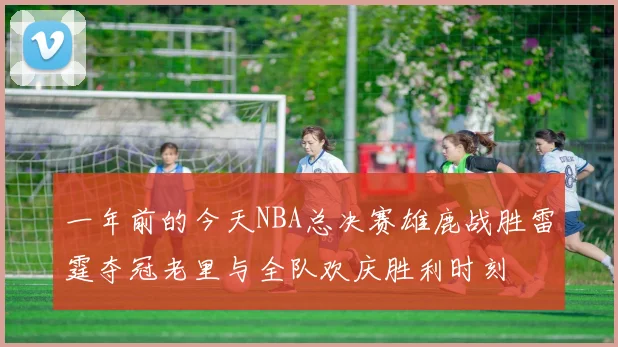 一年前的今天NBA总决赛雄鹿战胜雷霆夺冠老里与全队欢庆胜利时刻