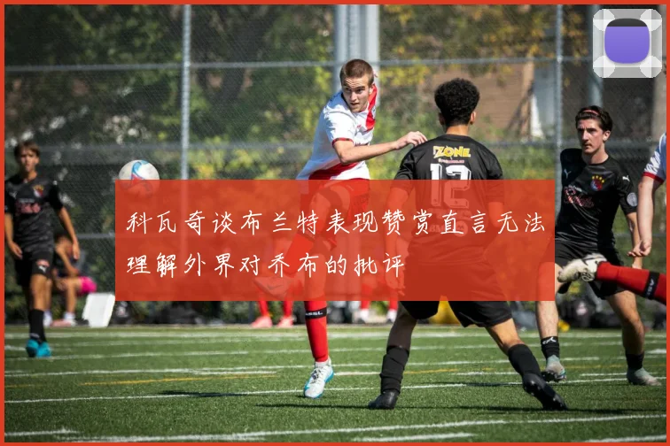 科瓦奇谈布兰特表现赞赏直言无法理解外界对乔布的批评
