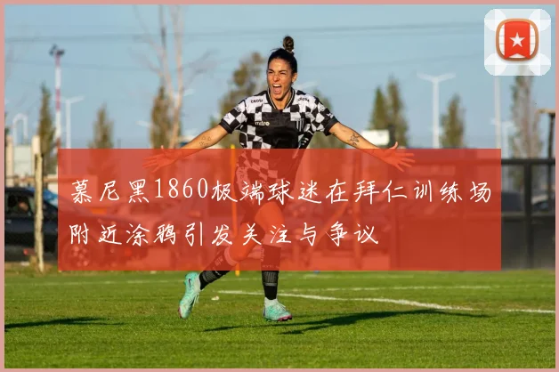 慕尼黑1860极端球迷在拜仁训练场附近涂鸦引发关注与争议