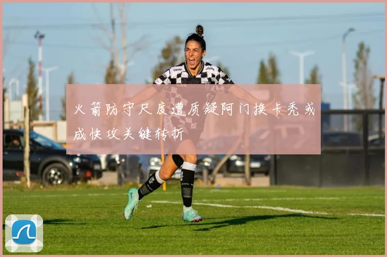 火箭防守尺度遭质疑阿门换卡秃或成快攻关键转折