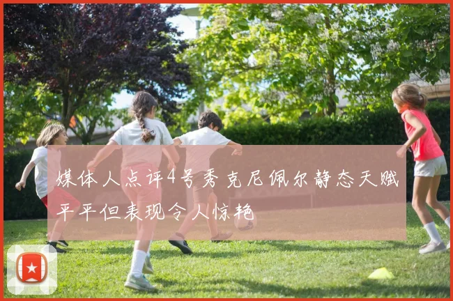 媒体人点评4号秀克尼佩尔静态天赋平平但表现令人惊艳
